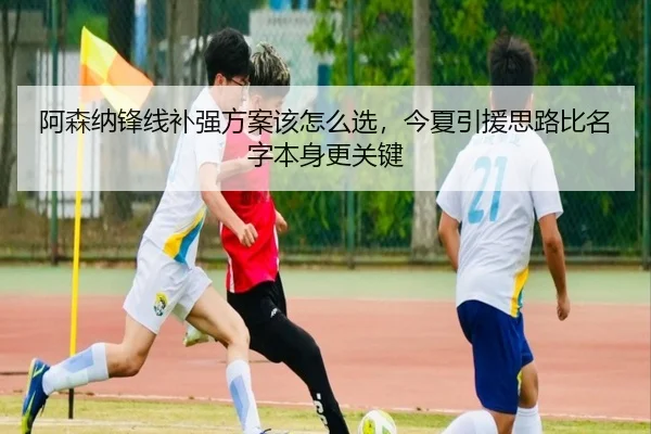 阿森纳锋线补强方案该怎么选，今夏引援思路比名字本身更关键
